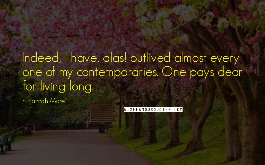 Hannah More Quotes: Indeed, I have, alas! outlived almost every one of my contemporaries. One pays dear for living long.