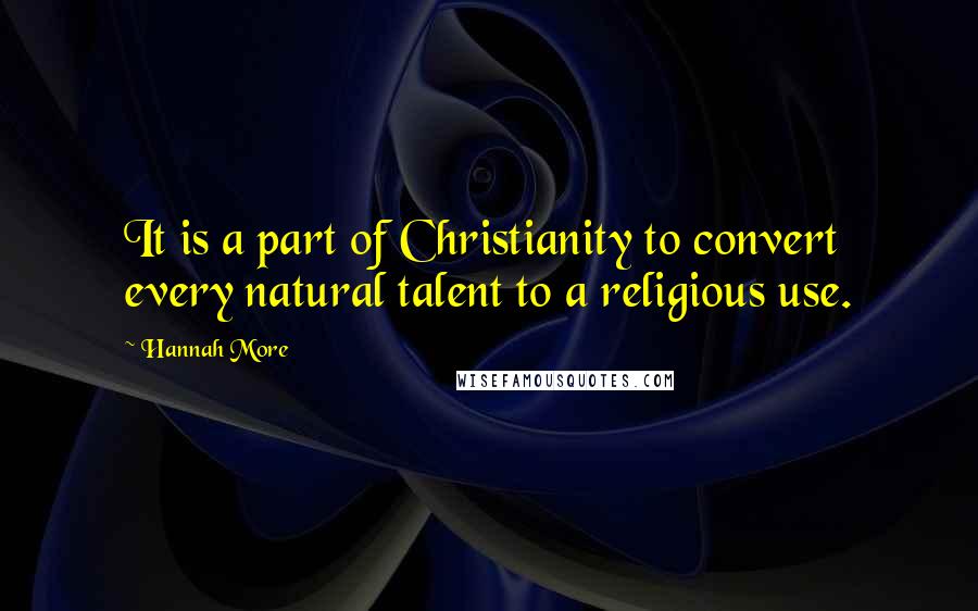 Hannah More Quotes: It is a part of Christianity to convert every natural talent to a religious use.