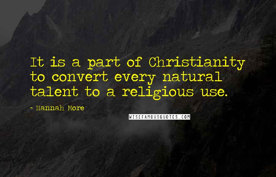 Hannah More Quotes: It is a part of Christianity to convert every natural talent to a religious use.