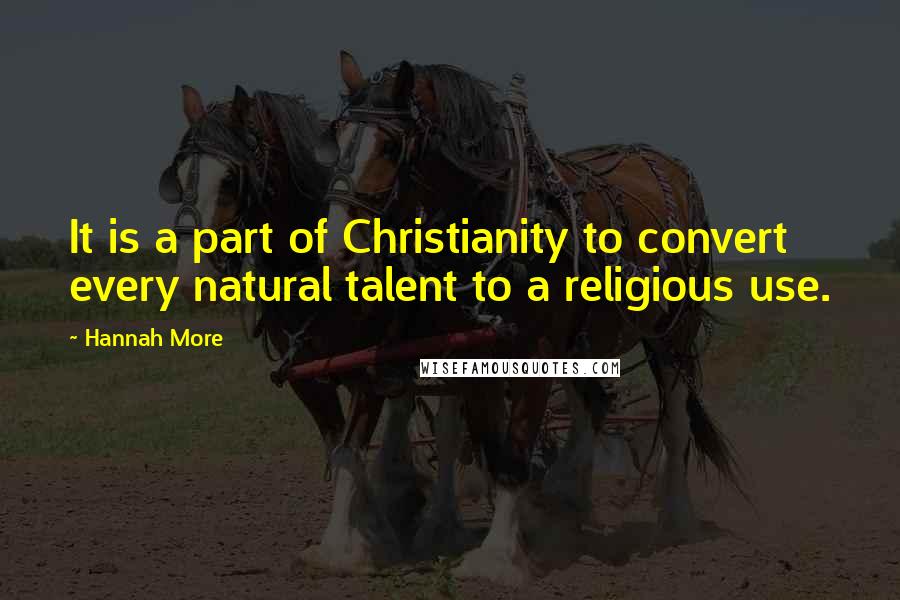 Hannah More Quotes: It is a part of Christianity to convert every natural talent to a religious use.