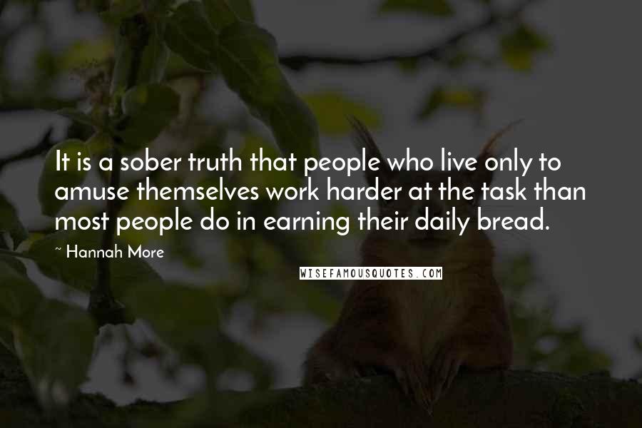 Hannah More Quotes: It is a sober truth that people who live only to amuse themselves work harder at the task than most people do in earning their daily bread.