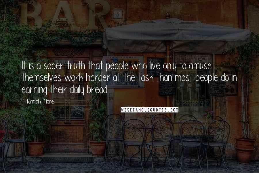 Hannah More Quotes: It is a sober truth that people who live only to amuse themselves work harder at the task than most people do in earning their daily bread.