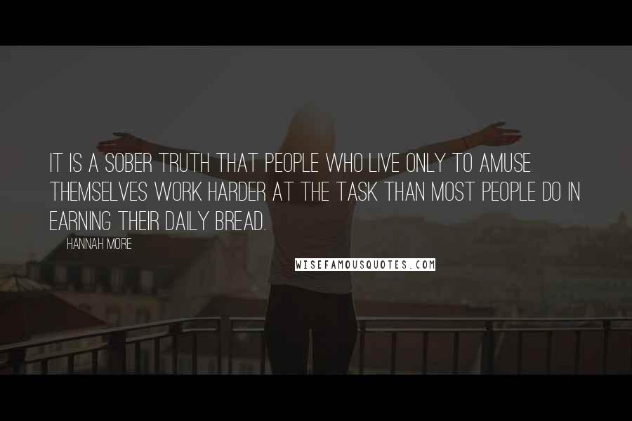 Hannah More Quotes: It is a sober truth that people who live only to amuse themselves work harder at the task than most people do in earning their daily bread.