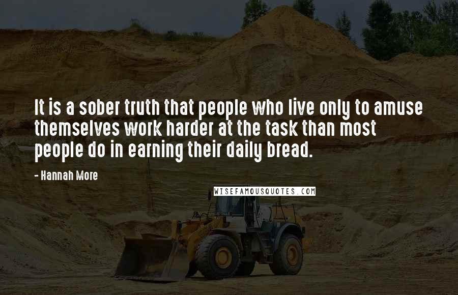 Hannah More Quotes: It is a sober truth that people who live only to amuse themselves work harder at the task than most people do in earning their daily bread.