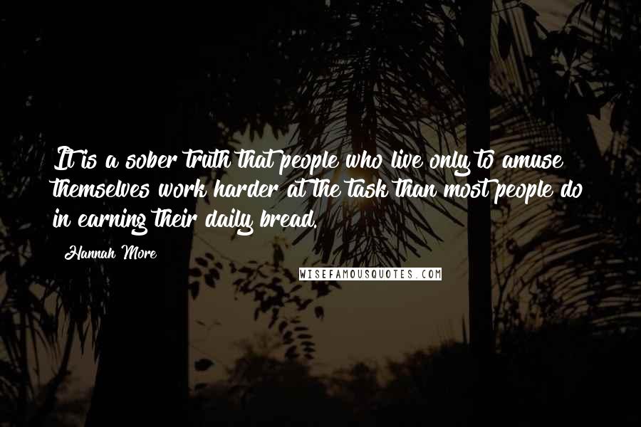 Hannah More Quotes: It is a sober truth that people who live only to amuse themselves work harder at the task than most people do in earning their daily bread.