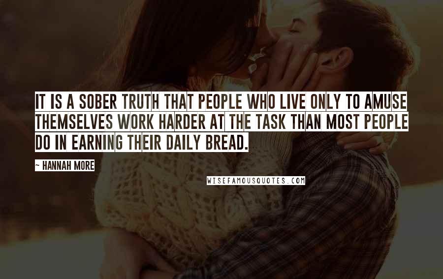 Hannah More Quotes: It is a sober truth that people who live only to amuse themselves work harder at the task than most people do in earning their daily bread.