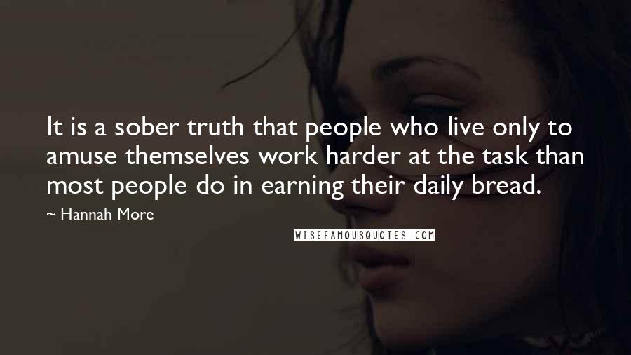 Hannah More Quotes: It is a sober truth that people who live only to amuse themselves work harder at the task than most people do in earning their daily bread.