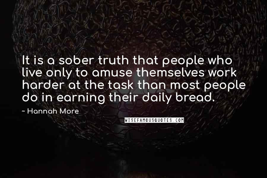 Hannah More Quotes: It is a sober truth that people who live only to amuse themselves work harder at the task than most people do in earning their daily bread.