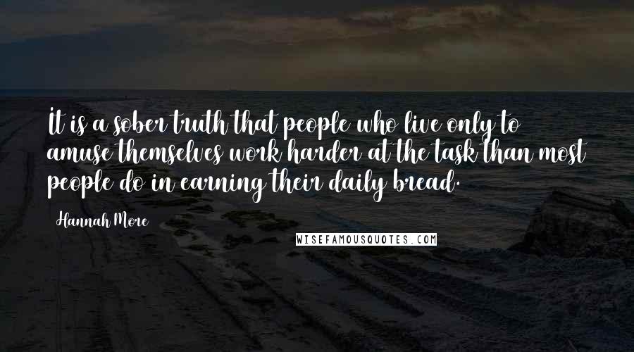 Hannah More Quotes: It is a sober truth that people who live only to amuse themselves work harder at the task than most people do in earning their daily bread.