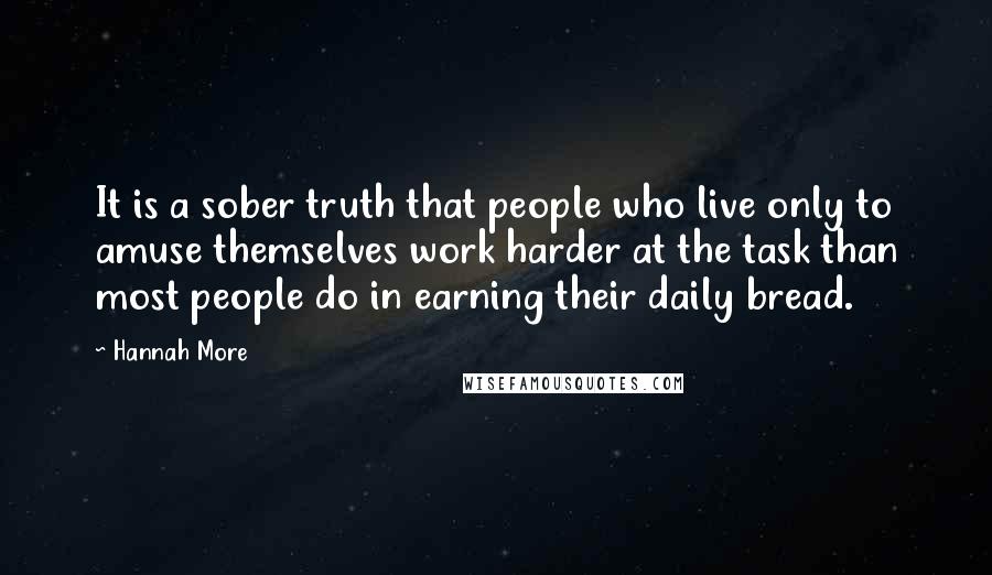 Hannah More Quotes: It is a sober truth that people who live only to amuse themselves work harder at the task than most people do in earning their daily bread.