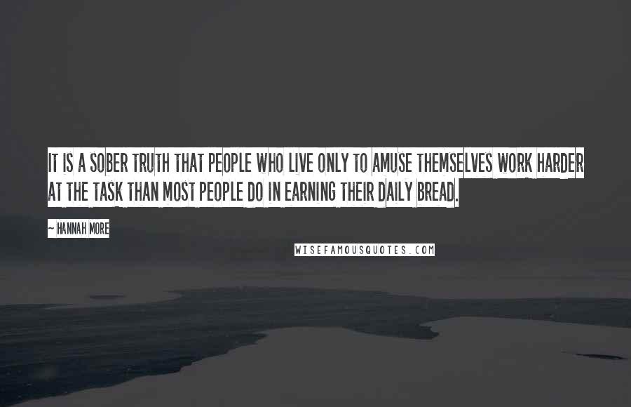 Hannah More Quotes: It is a sober truth that people who live only to amuse themselves work harder at the task than most people do in earning their daily bread.