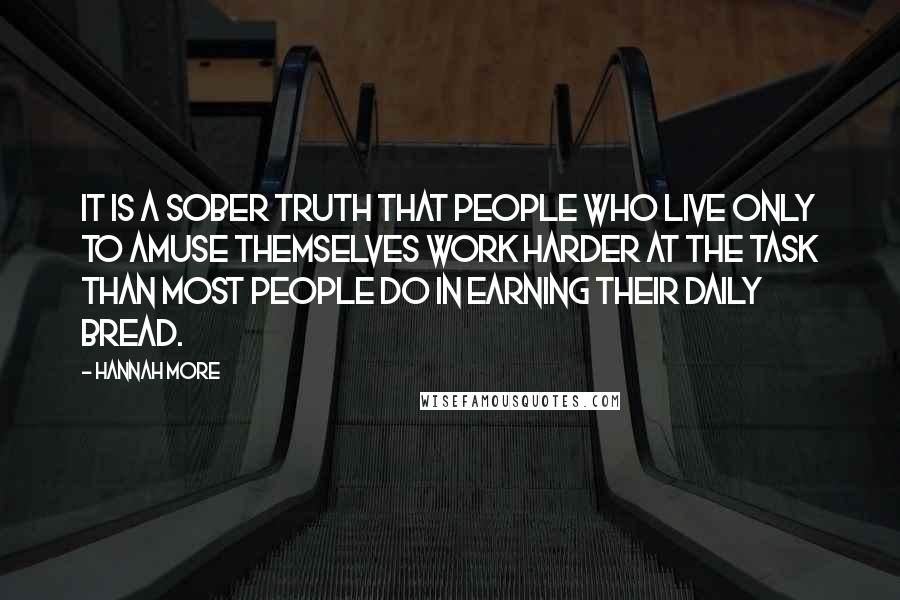 Hannah More Quotes: It is a sober truth that people who live only to amuse themselves work harder at the task than most people do in earning their daily bread.