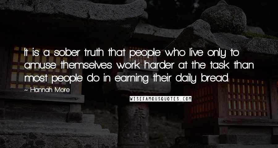 Hannah More Quotes: It is a sober truth that people who live only to amuse themselves work harder at the task than most people do in earning their daily bread.