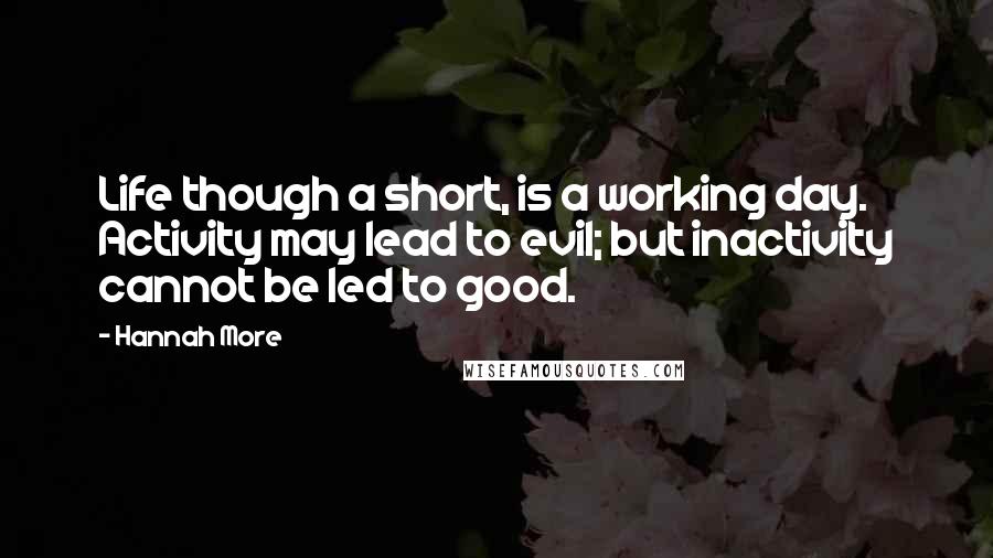 Hannah More Quotes: Life though a short, is a working day. Activity may lead to evil; but inactivity cannot be led to good.
