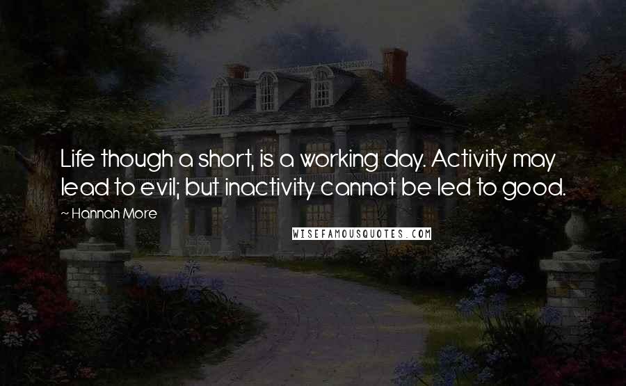 Hannah More Quotes: Life though a short, is a working day. Activity may lead to evil; but inactivity cannot be led to good.