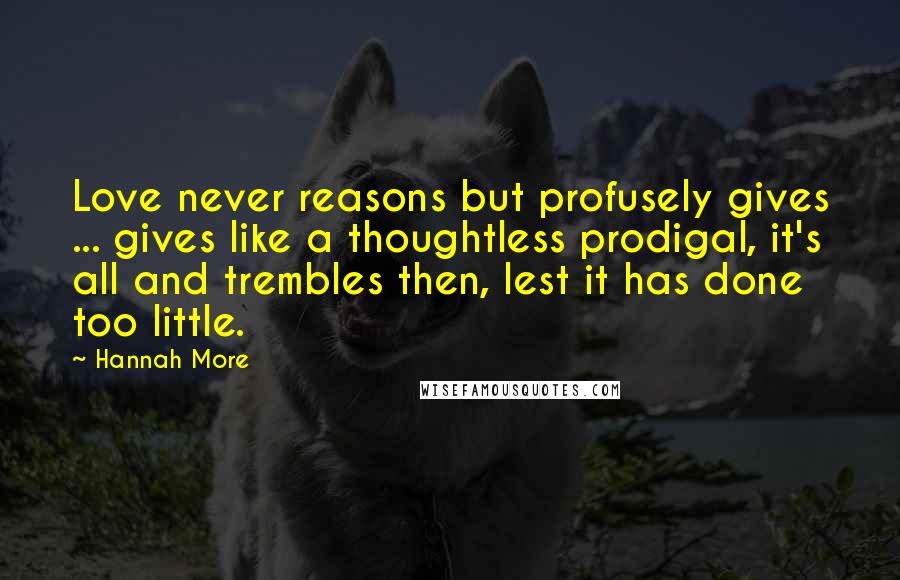 Hannah More Quotes: Love never reasons but profusely gives ... gives like a thoughtless prodigal, it's all and trembles then, lest it has done too little.