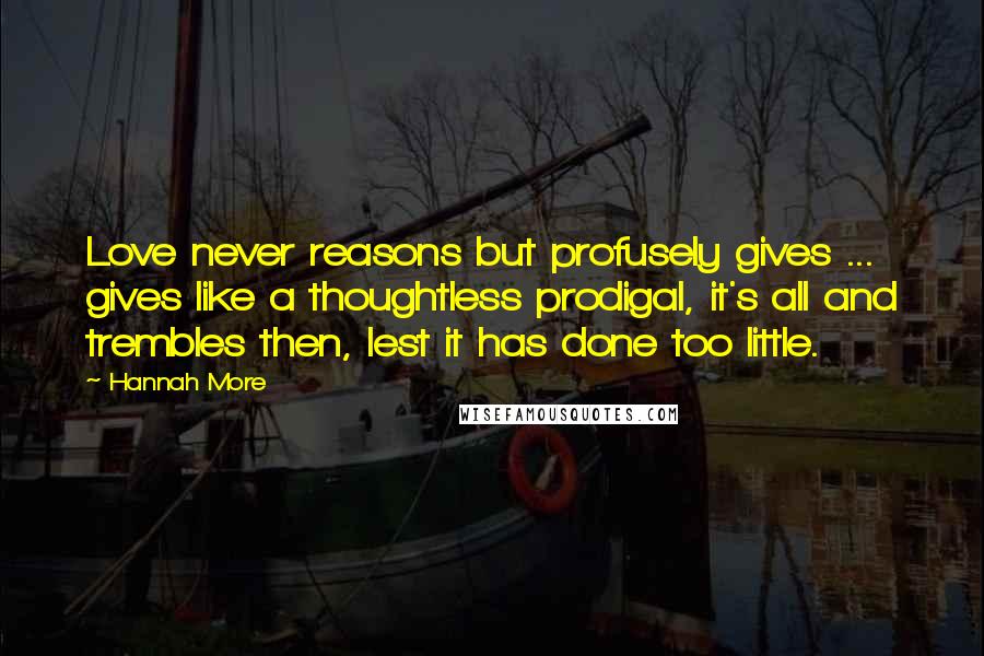 Hannah More Quotes: Love never reasons but profusely gives ... gives like a thoughtless prodigal, it's all and trembles then, lest it has done too little.