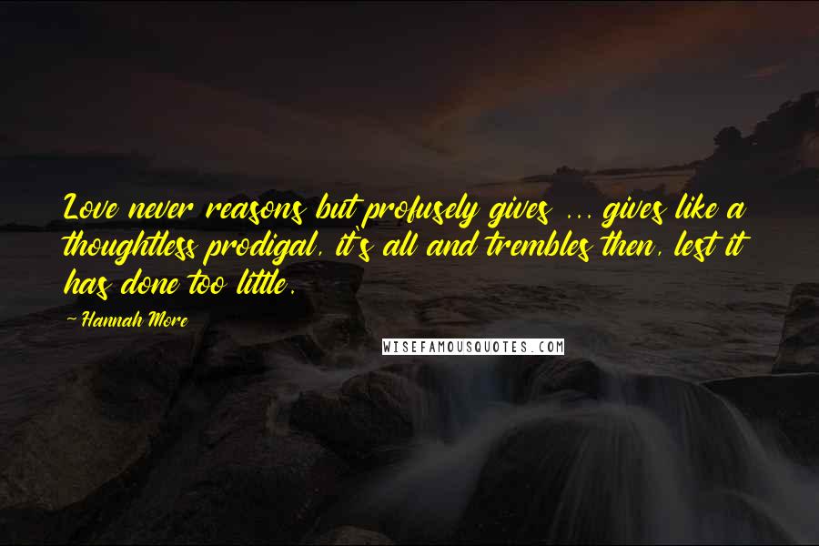 Hannah More Quotes: Love never reasons but profusely gives ... gives like a thoughtless prodigal, it's all and trembles then, lest it has done too little.