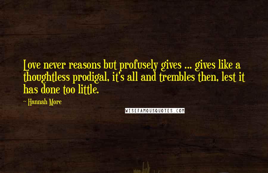 Hannah More Quotes: Love never reasons but profusely gives ... gives like a thoughtless prodigal, it's all and trembles then, lest it has done too little.