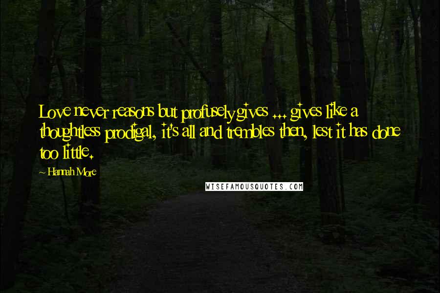 Hannah More Quotes: Love never reasons but profusely gives ... gives like a thoughtless prodigal, it's all and trembles then, lest it has done too little.