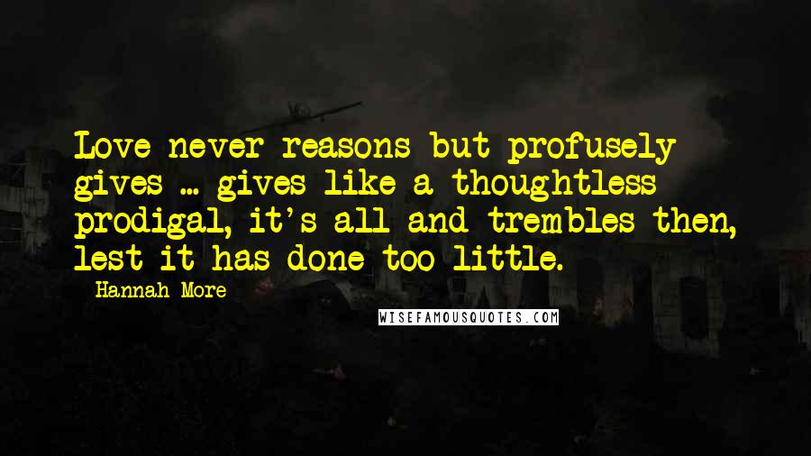 Hannah More Quotes: Love never reasons but profusely gives ... gives like a thoughtless prodigal, it's all and trembles then, lest it has done too little.