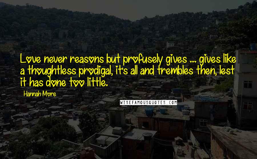 Hannah More Quotes: Love never reasons but profusely gives ... gives like a thoughtless prodigal, it's all and trembles then, lest it has done too little.