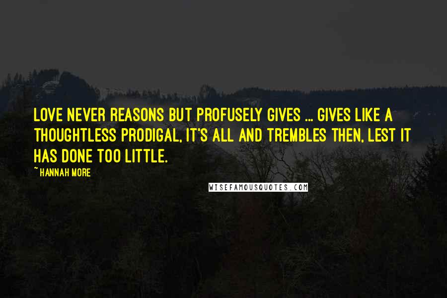 Hannah More Quotes: Love never reasons but profusely gives ... gives like a thoughtless prodigal, it's all and trembles then, lest it has done too little.