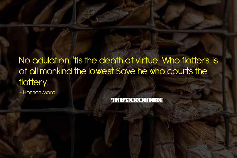 Hannah More Quotes: No adulation; 'tis the death of virtue; Who flatters, is of all mankind the lowest Save he who courts the flattery.