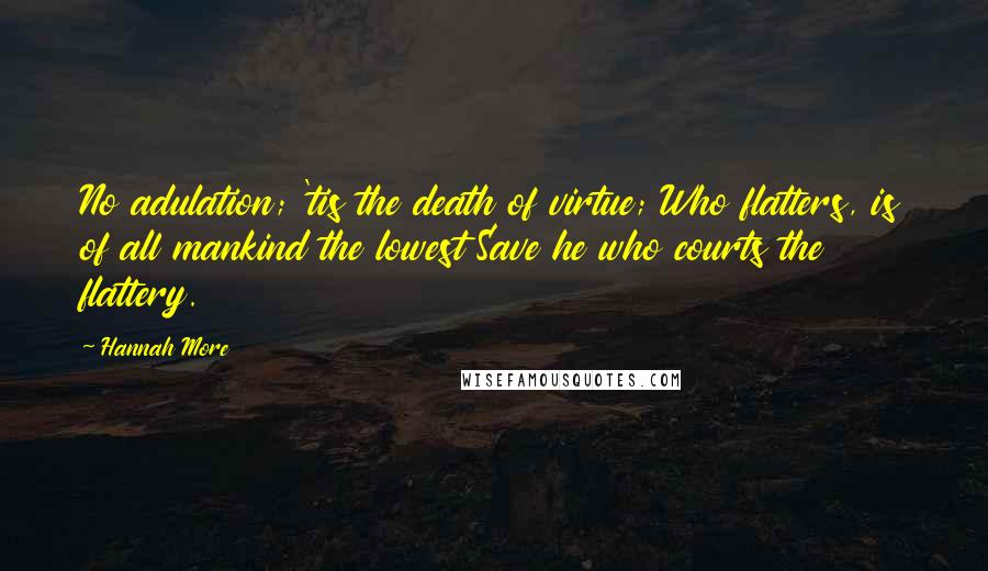 Hannah More Quotes: No adulation; 'tis the death of virtue; Who flatters, is of all mankind the lowest Save he who courts the flattery.