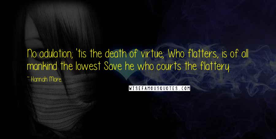 Hannah More Quotes: No adulation; 'tis the death of virtue; Who flatters, is of all mankind the lowest Save he who courts the flattery.