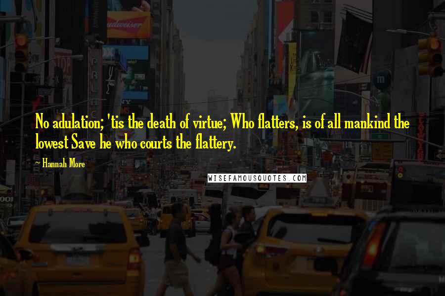 Hannah More Quotes: No adulation; 'tis the death of virtue; Who flatters, is of all mankind the lowest Save he who courts the flattery.