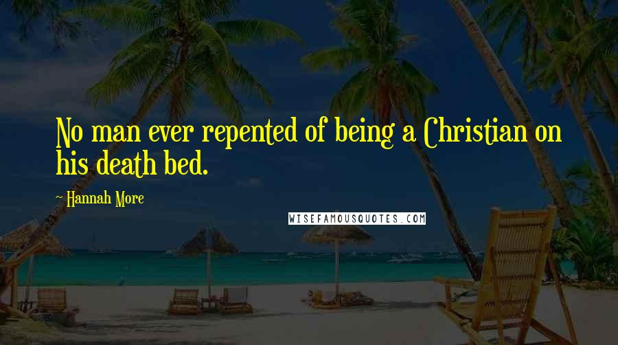 Hannah More Quotes: No man ever repented of being a Christian on his death bed.