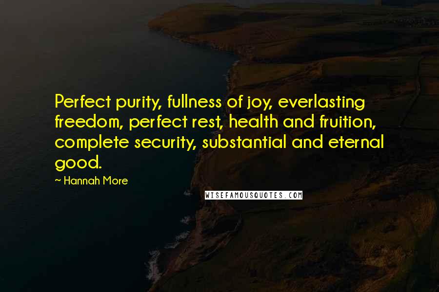 Hannah More Quotes: Perfect purity, fullness of joy, everlasting freedom, perfect rest, health and fruition, complete security, substantial and eternal good.