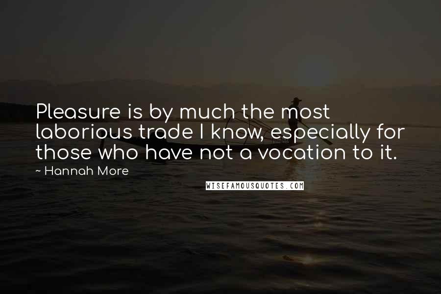 Hannah More Quotes: Pleasure is by much the most laborious trade I know, especially for those who have not a vocation to it.