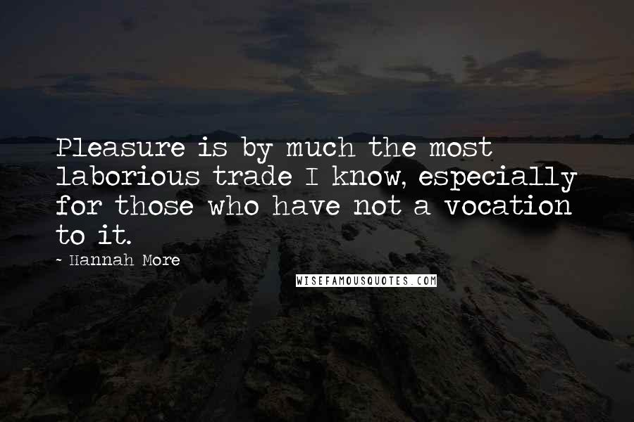 Hannah More Quotes: Pleasure is by much the most laborious trade I know, especially for those who have not a vocation to it.