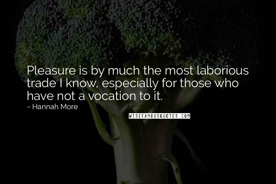 Hannah More Quotes: Pleasure is by much the most laborious trade I know, especially for those who have not a vocation to it.