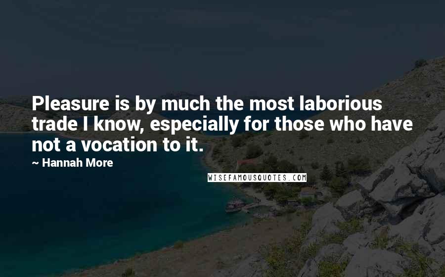 Hannah More Quotes: Pleasure is by much the most laborious trade I know, especially for those who have not a vocation to it.