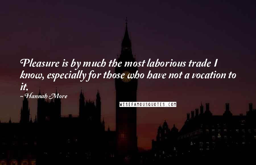 Hannah More Quotes: Pleasure is by much the most laborious trade I know, especially for those who have not a vocation to it.