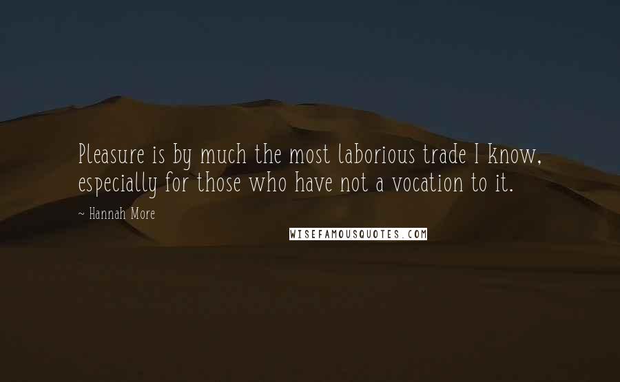 Hannah More Quotes: Pleasure is by much the most laborious trade I know, especially for those who have not a vocation to it.