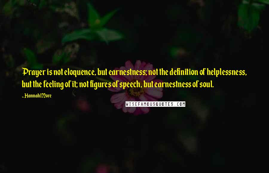 Hannah More Quotes: Prayer is not eloquence, but earnestness; not the definition of helplessness, but the feeling of it; not figures of speech, but earnestness of soul.