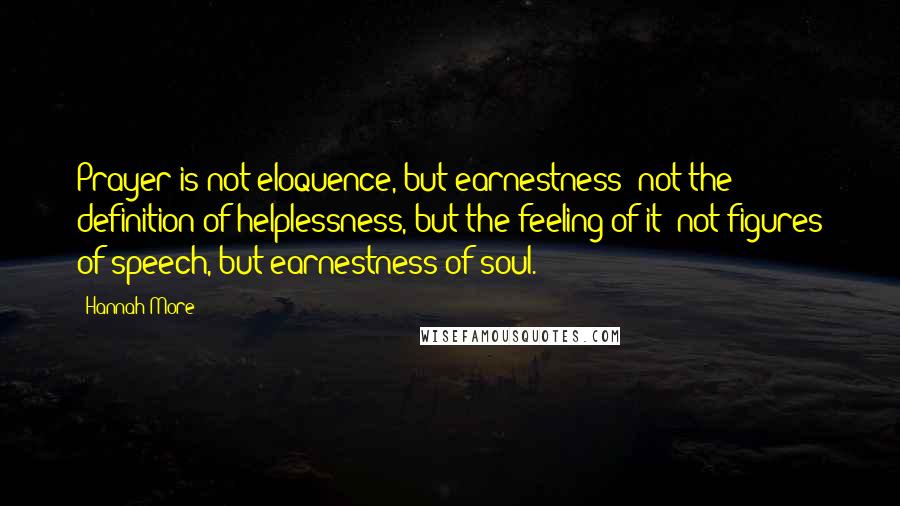Hannah More Quotes: Prayer is not eloquence, but earnestness; not the definition of helplessness, but the feeling of it; not figures of speech, but earnestness of soul.