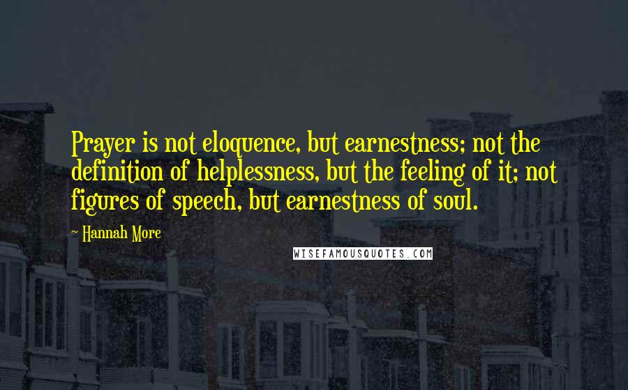 Hannah More Quotes: Prayer is not eloquence, but earnestness; not the definition of helplessness, but the feeling of it; not figures of speech, but earnestness of soul.