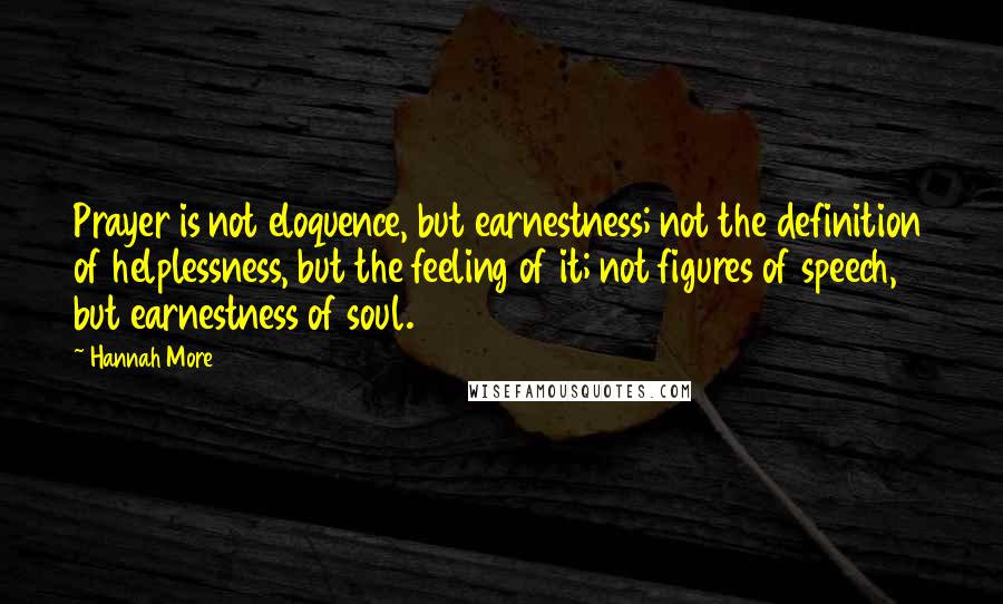 Hannah More Quotes: Prayer is not eloquence, but earnestness; not the definition of helplessness, but the feeling of it; not figures of speech, but earnestness of soul.
