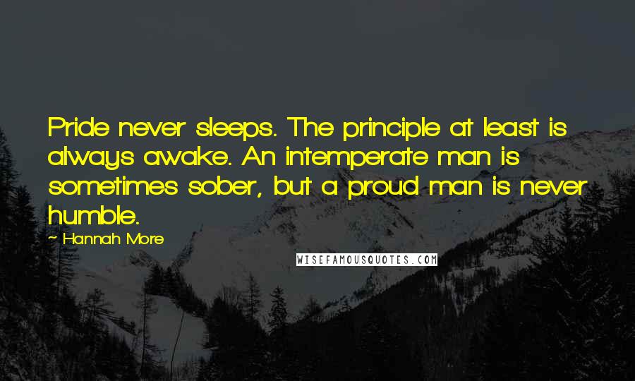 Hannah More Quotes: Pride never sleeps. The principle at least is always awake. An intemperate man is sometimes sober, but a proud man is never humble.