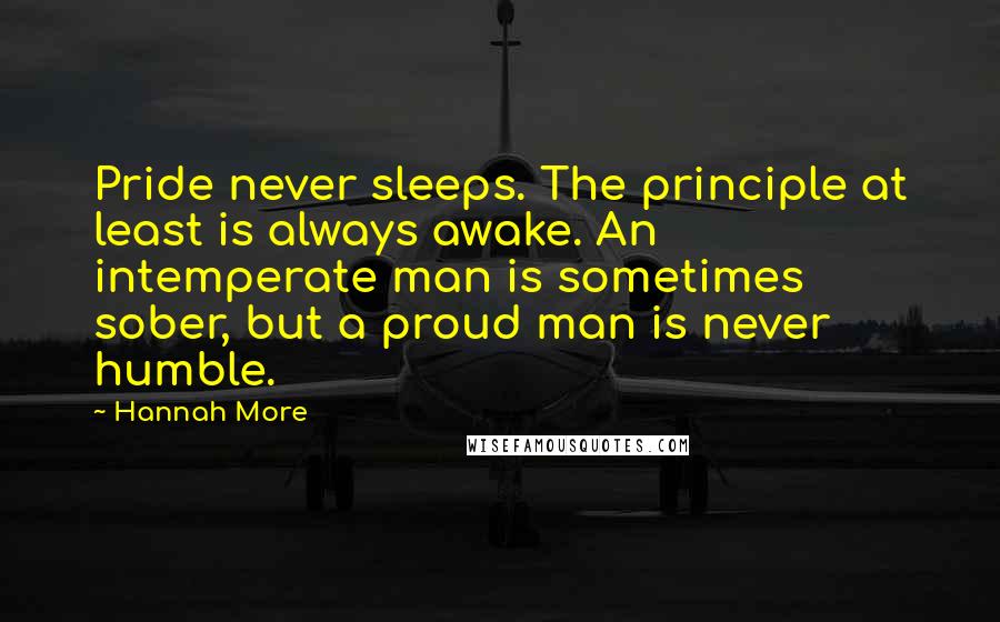 Hannah More Quotes: Pride never sleeps. The principle at least is always awake. An intemperate man is sometimes sober, but a proud man is never humble.