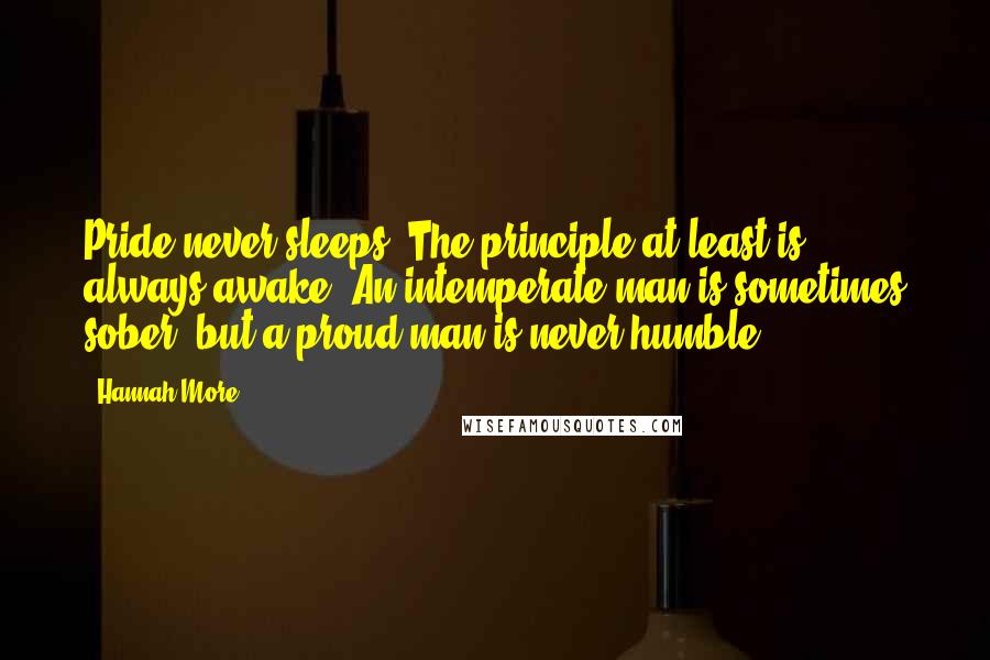 Hannah More Quotes: Pride never sleeps. The principle at least is always awake. An intemperate man is sometimes sober, but a proud man is never humble.