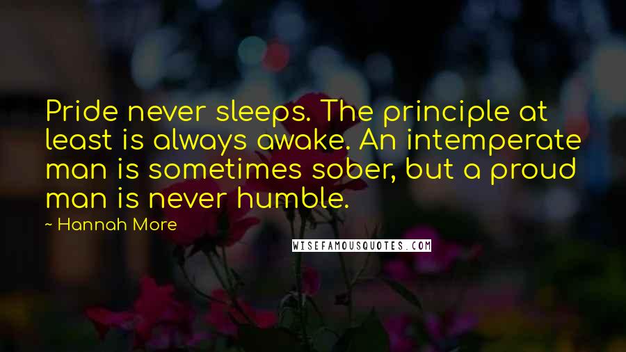 Hannah More Quotes: Pride never sleeps. The principle at least is always awake. An intemperate man is sometimes sober, but a proud man is never humble.