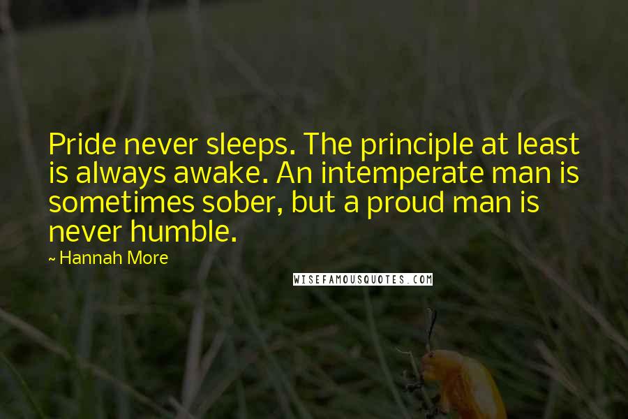 Hannah More Quotes: Pride never sleeps. The principle at least is always awake. An intemperate man is sometimes sober, but a proud man is never humble.