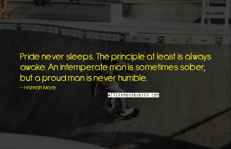 Hannah More Quotes: Pride never sleeps. The principle at least is always awake. An intemperate man is sometimes sober, but a proud man is never humble.