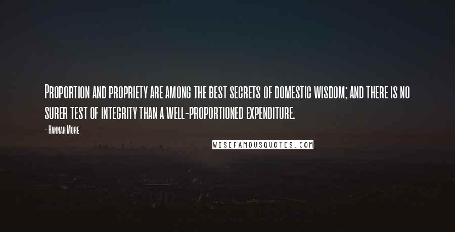 Hannah More Quotes: Proportion and propriety are among the best secrets of domestic wisdom; and there is no surer test of integrity than a well-proportioned expenditure.